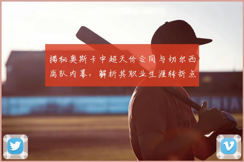 揭秘奥斯卡中超天价合同与切尔西离队内幕，解析其职业生涯转折点