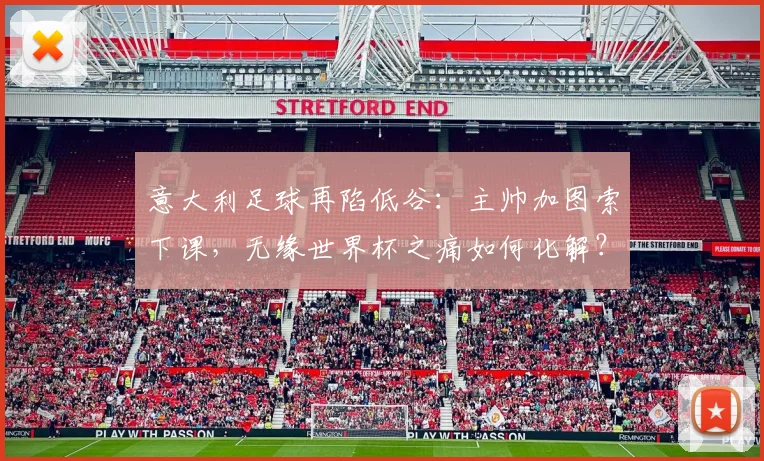 意大利足球再陷低谷：主帅加图索下课，无缘世界杯之痛如何化解？