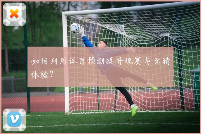 如何利用体育预测提升观赛与竞猜体验？