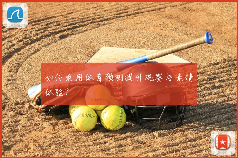 如何利用体育预测提升观赛与竞猜体验？