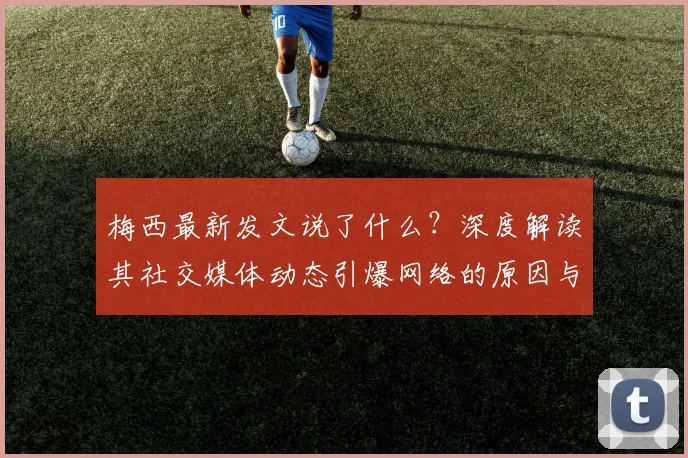 梅西最新发文说了什么？深度解读其社交媒体动态引爆网络的原因与细节