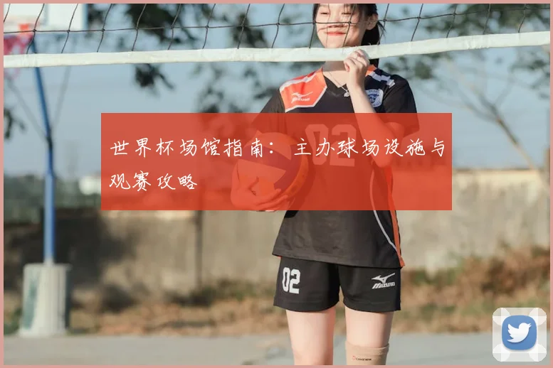 世界杯场馆指南：主办球场设施与观赛攻略