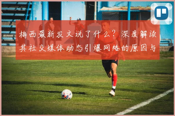 梅西最新发文说了什么?深度解读其社交媒体动态引爆网络的原因与细节