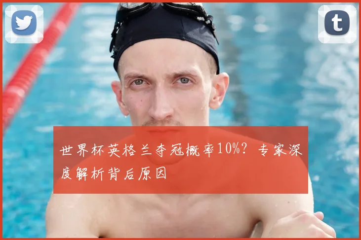 世界杯英格兰夺冠概率10%？专家深度解析背后原因