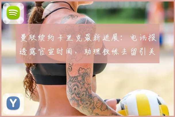 曼联续约卡里克最新进展：电讯报透露官宣时间，助理教练去留引关注