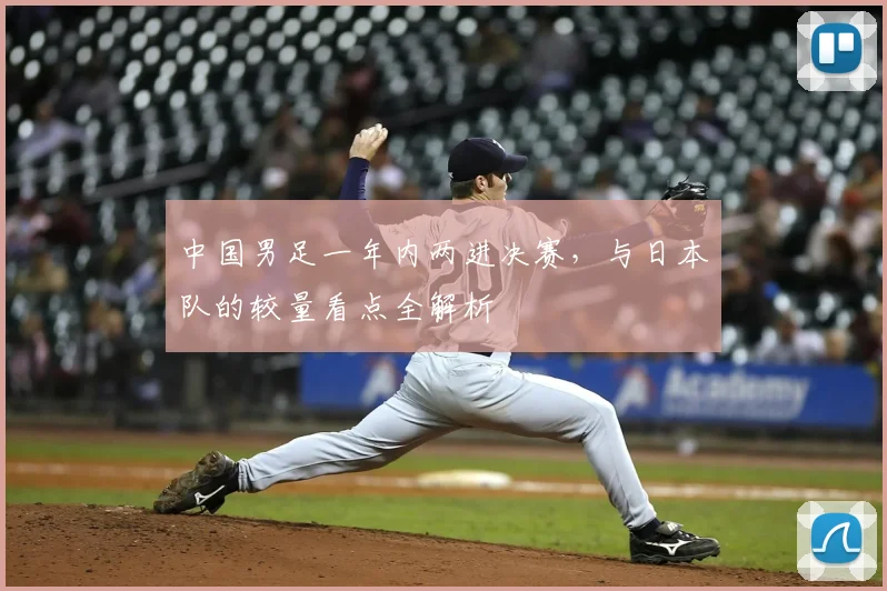 中国男足一年内两进决赛，与日本队的较量看点全解析