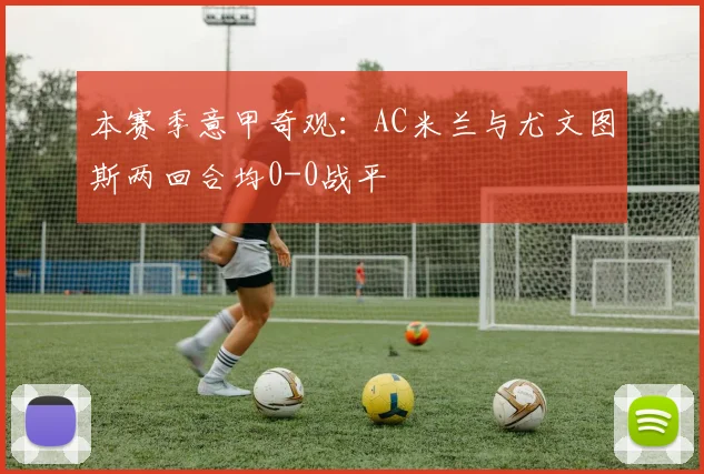 本赛季意甲奇观：AC米兰与尤文图斯两回合均0-0战平