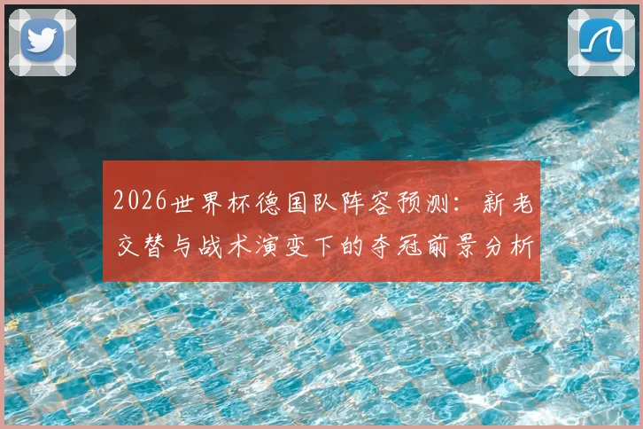 2026世界杯德国队阵容预测:新老交替与战术演变下的夺冠前景分析