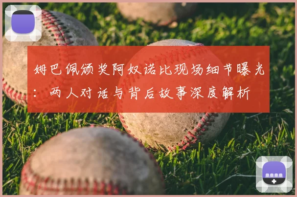 姆巴佩颁奖阿奴诺比现场细节曝光:两人对话与背后故事深度解析