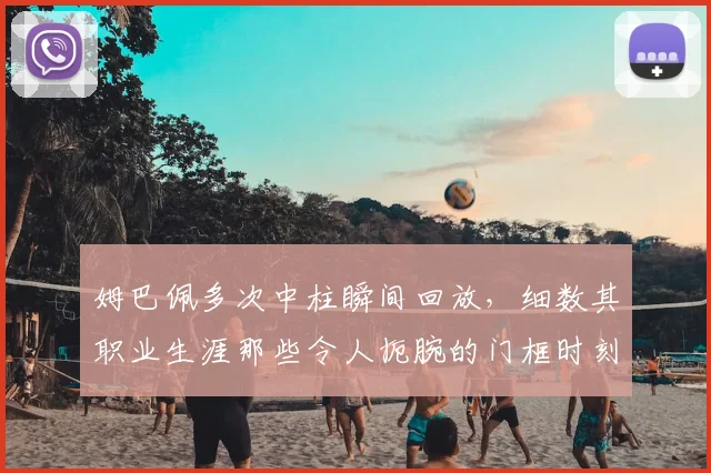 姆巴佩多次中柱瞬间回放，细数其职业生涯那些令人扼腕的门框时刻