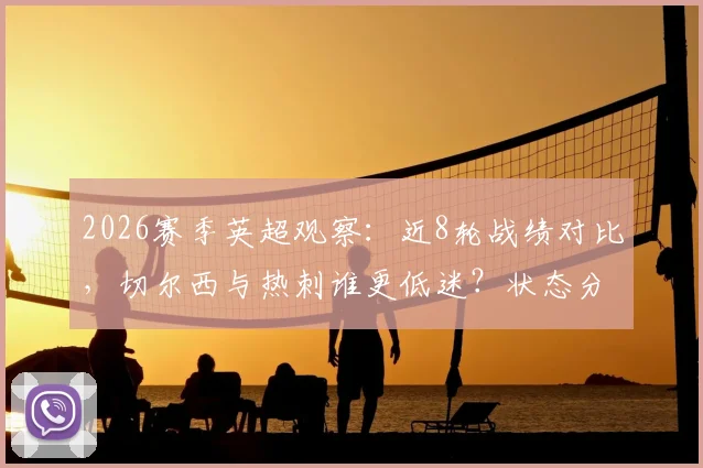 2026赛季英超观察：近8轮战绩对比，切尔西与热刺谁更低迷？状态分析与球迷热议