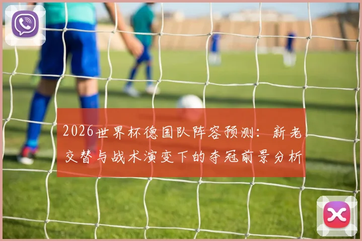 2026世界杯德国队阵容预测：新老交替与战术演变下的夺冠前景分析