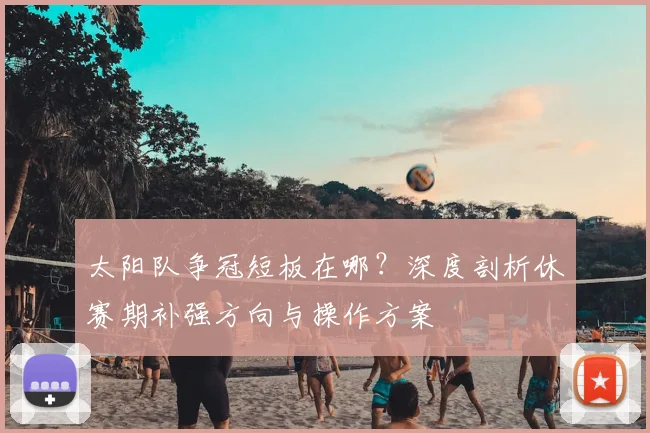太阳队争冠短板在哪？深度剖析休赛期补强方向与操作方案