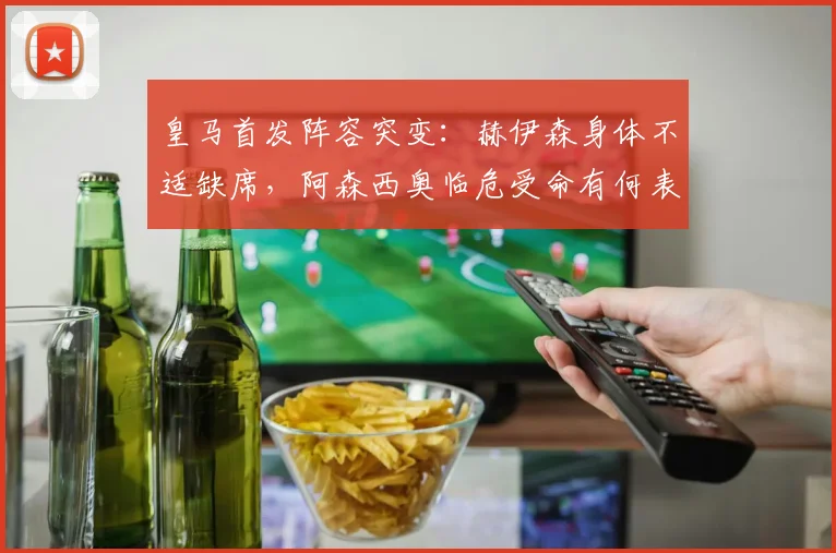 皇马首发阵容突变:赫伊森身体不适缺席,阿森西奥临危受命有何表现?