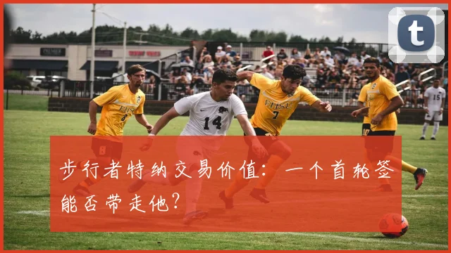 步行者特纳交易价值：一个首轮签能否带走他？